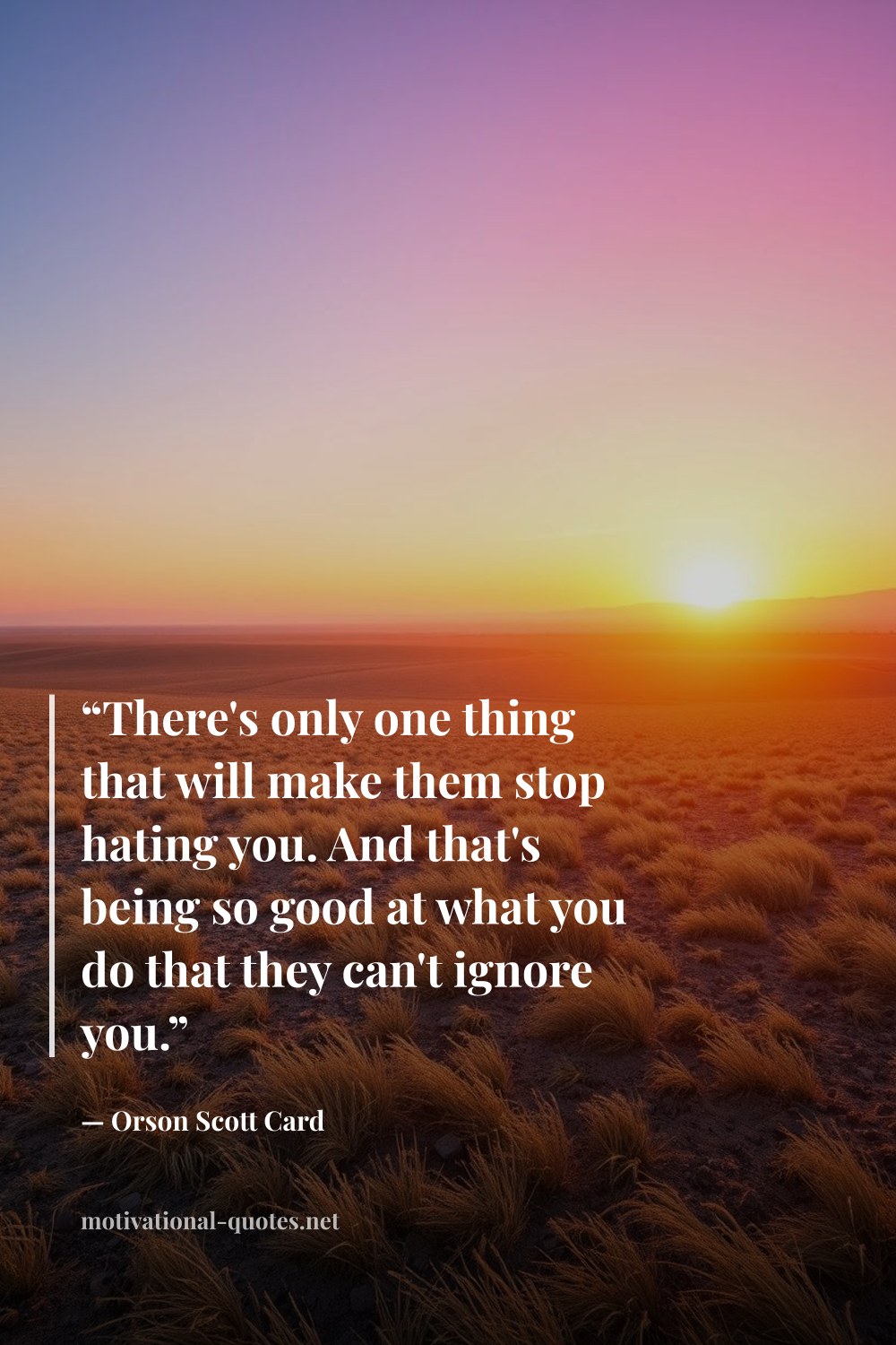 "“There's only one thing that will make them stop hating you. And that's being so good at what you do that they can't ignore you.”" — Orson Scott Card