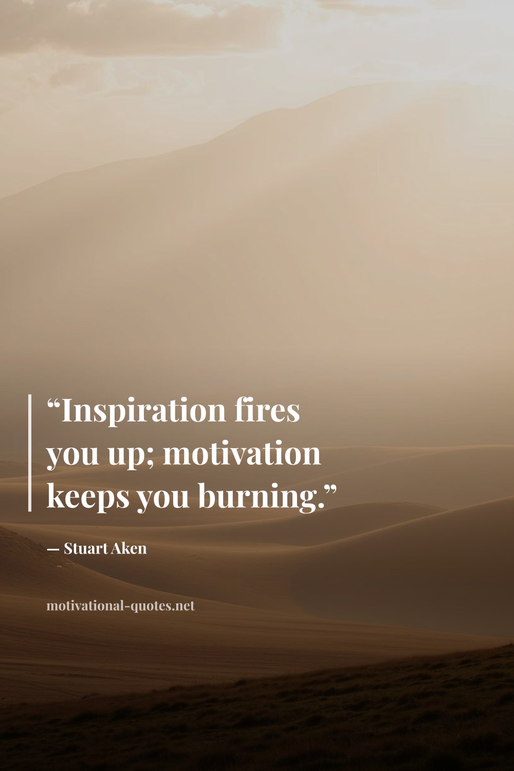 "“Inspiration fires you up; motivation keeps you burning.”" — Stuart Aken