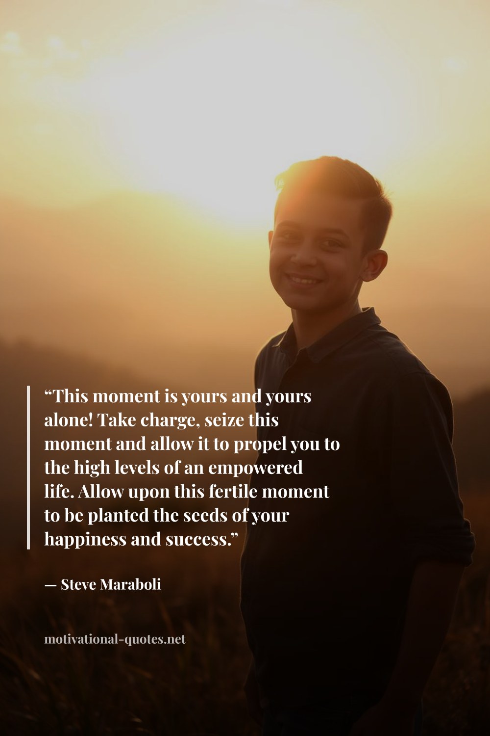 "“This moment is yours and yours alone! Take charge, seize this moment and allow it to propel you to the high levels of an empowered life. Allow upon this fertile moment to be planted the seeds of your happiness and success.”" — Steve Maraboli