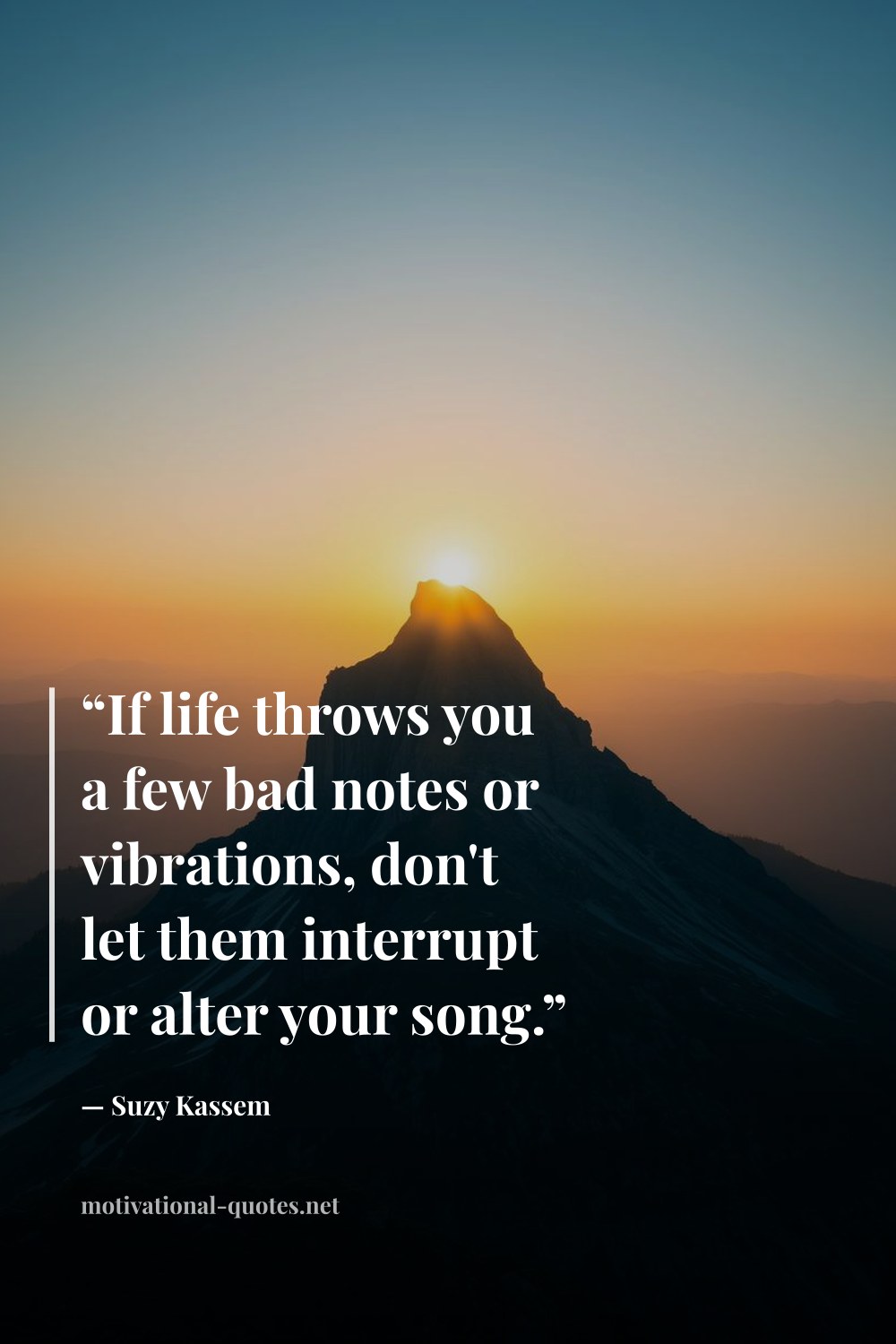 "“If life throws you a few bad notes or vibrations, don't let them interrupt or alter your song.”" — Suzy Kassem