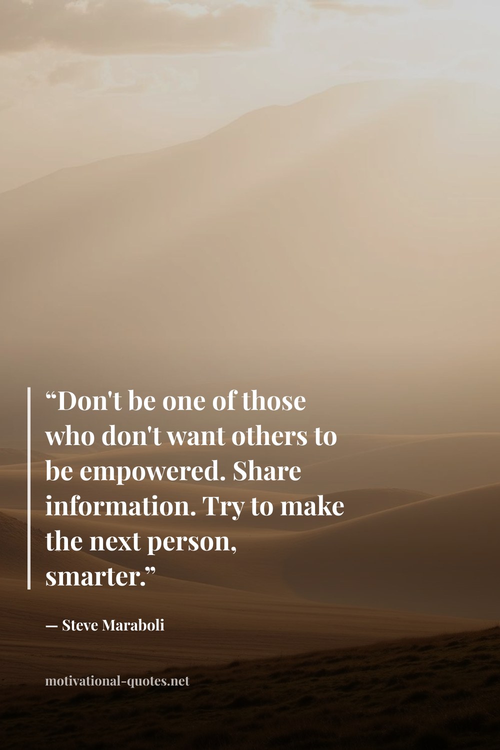 "“Don't be one of those who don't want others to be empowered. Share information. Try to make the next person, smarter.”" — Steve Maraboli