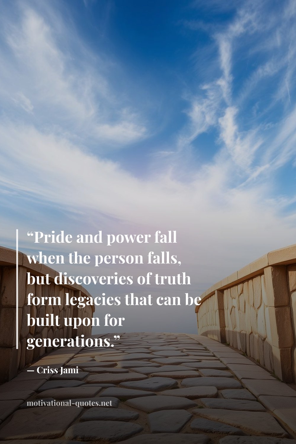 "“Pride and power fall when the person falls, but discoveries of truth form legacies that can be built upon for generations.”" — Criss Jami