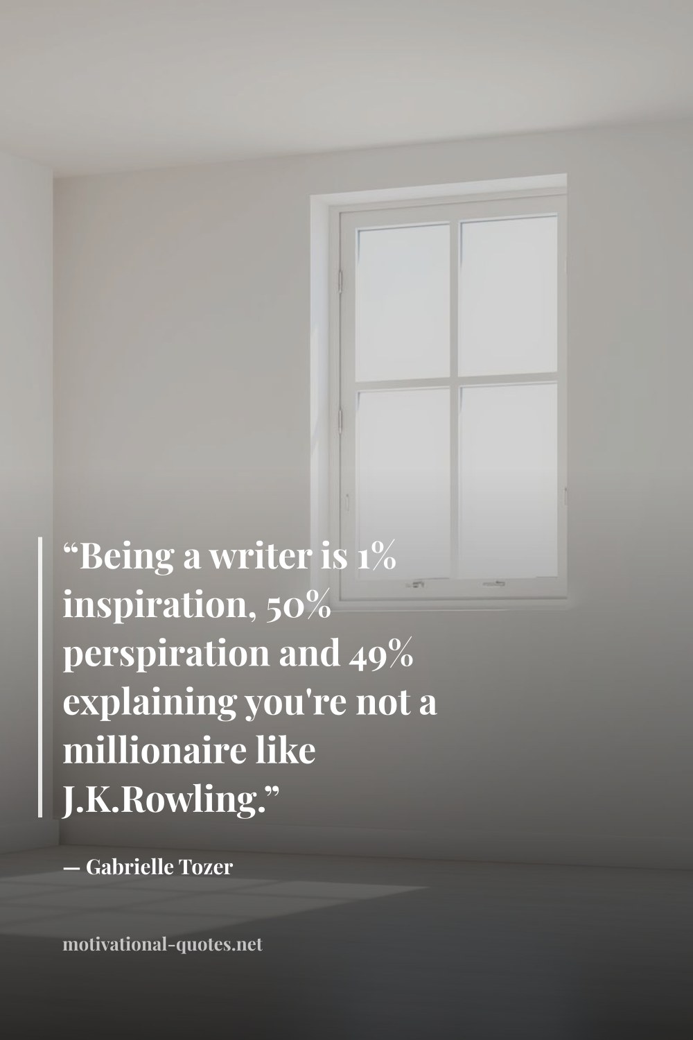"“Being a writer is 1% inspiration, 50% perspiration and 49% explaining you're not a millionaire like J.K.Rowling.”" — Gabrielle Tozer