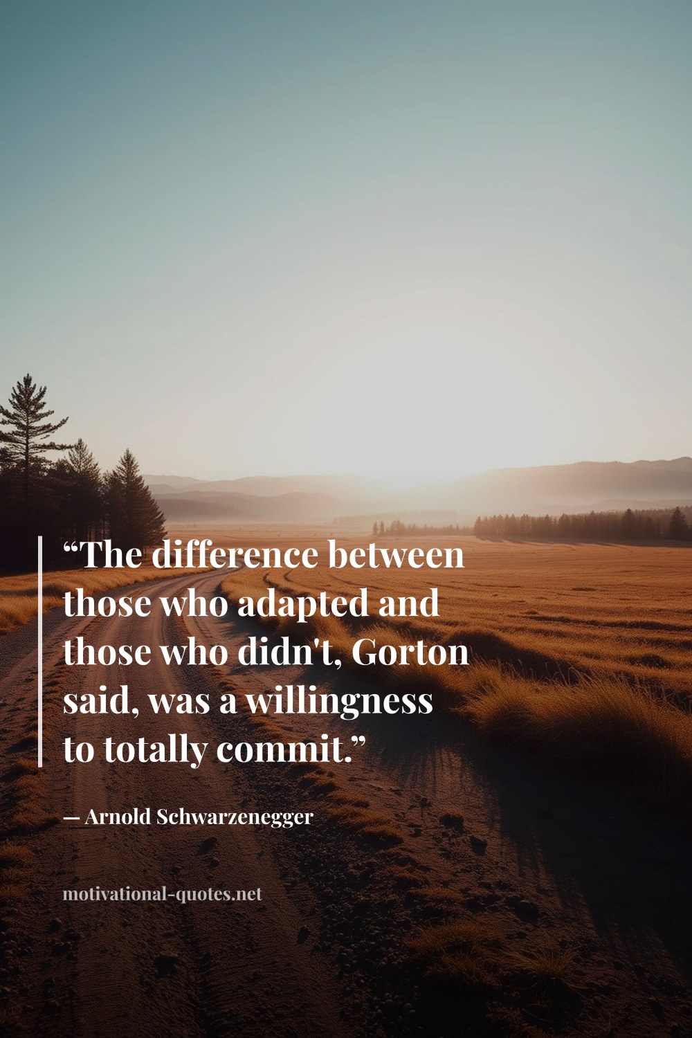 "“The difference between those who adapted and those who didn't, Gorton said, was a willingness to totally commit.”" — Arnold Schwarzenegger