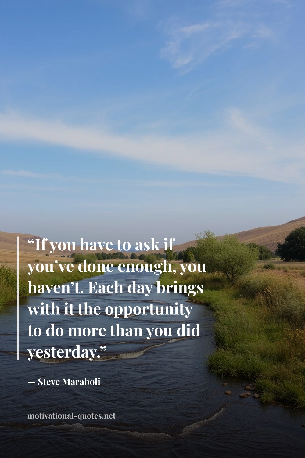 "“If you have to ask if you’ve done enough, you haven’t. Each day brings with it the opportunity to do more than you did yesterday.”" — Steve Maraboli