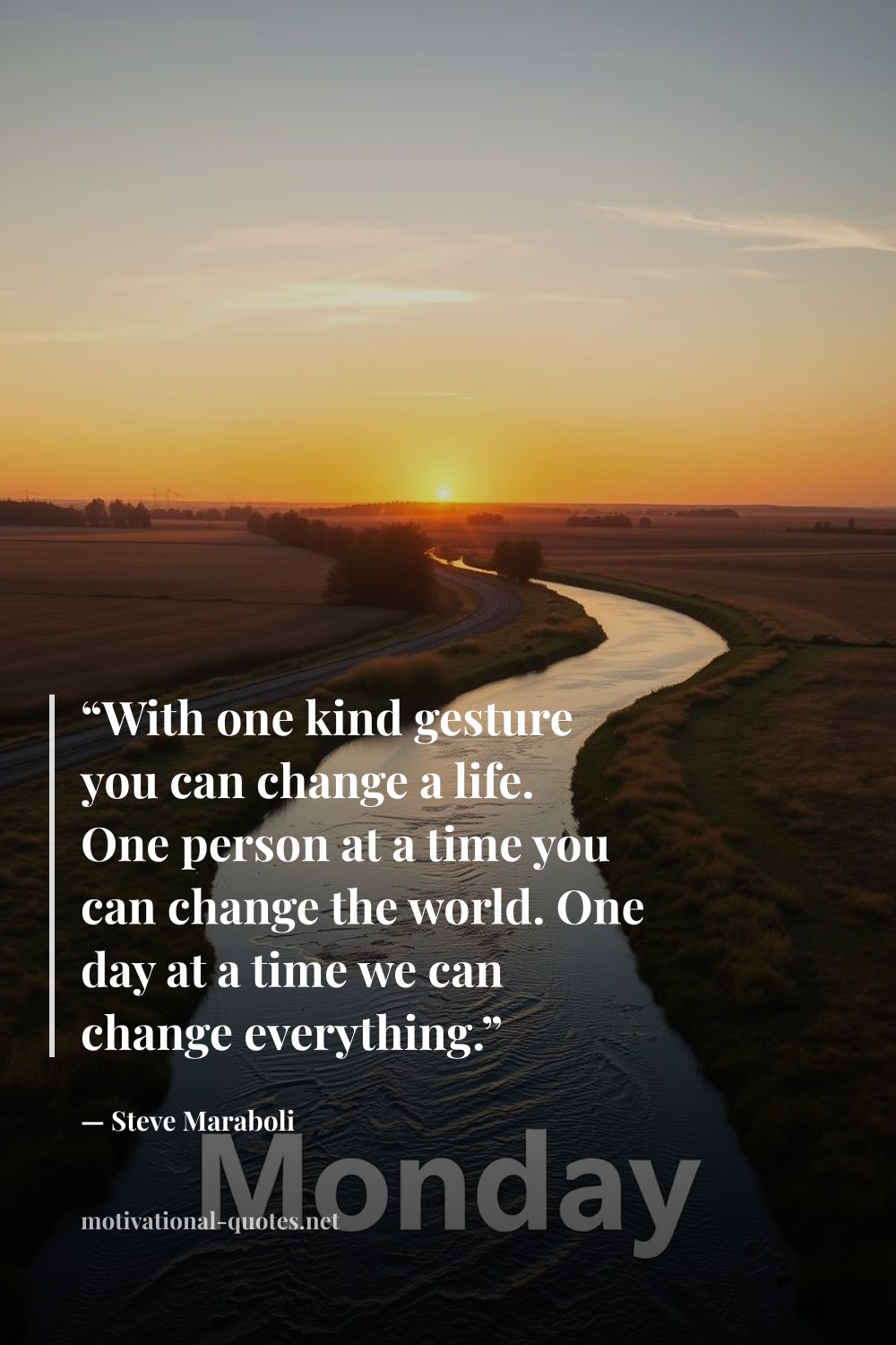 "“With one kind gesture you can change a life. One person at a time you can change the world. One day at a time we can change everything.”" — Steve Maraboli