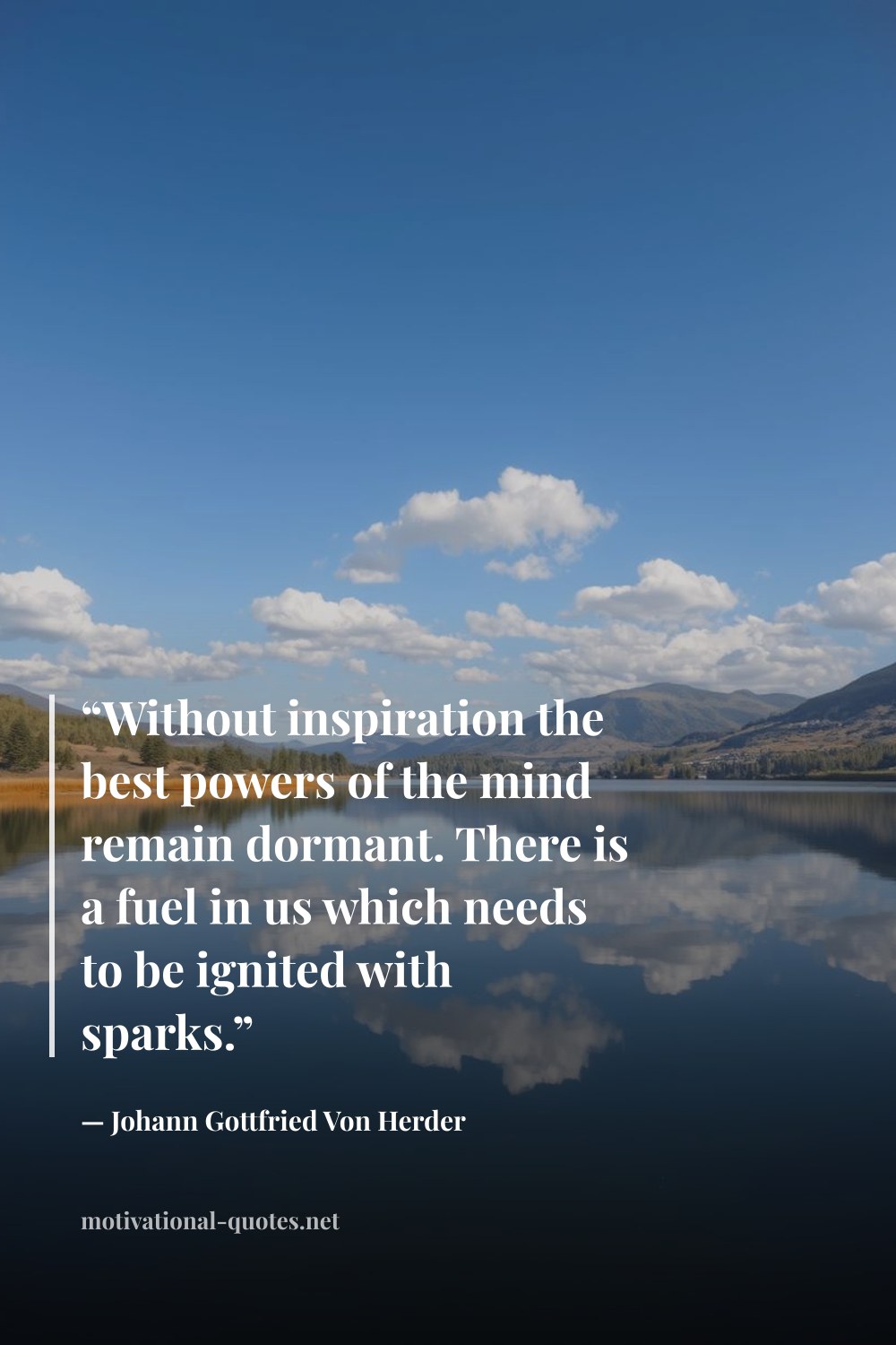 "“Without inspiration the best powers of the mind remain dormant. There is a fuel in us which needs to be ignited with sparks.”" — Johann Gottfried Von Herder