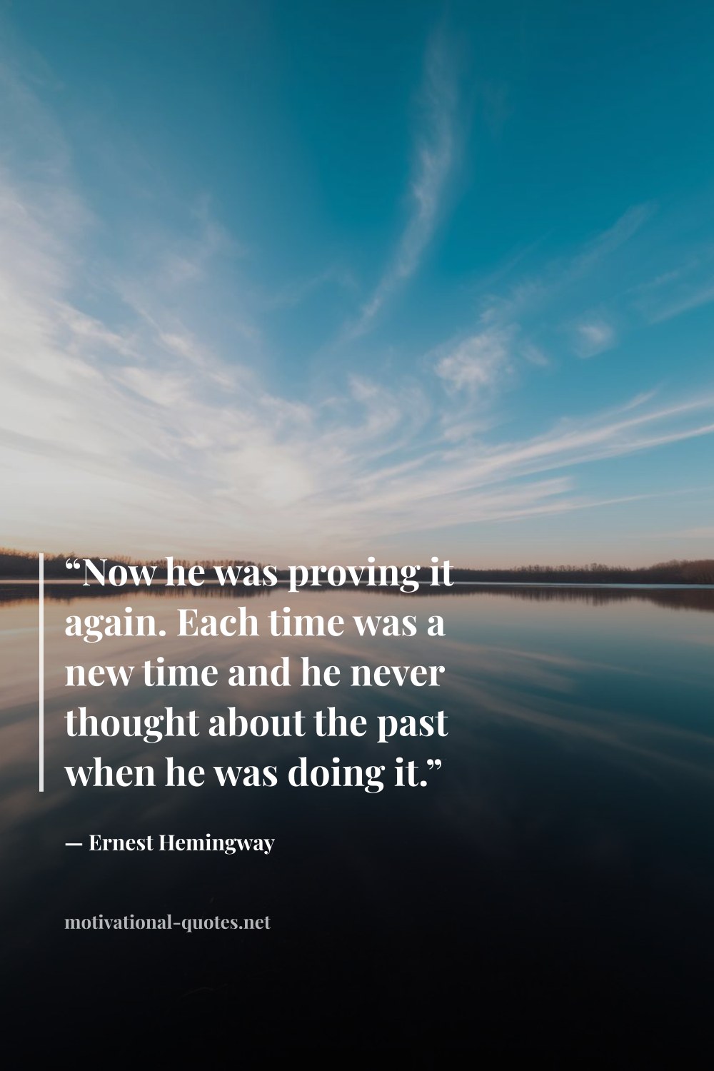 "“Now he was proving it again. Each time was a new time and he never thought about the past when he was doing it.”" — Ernest Hemingway