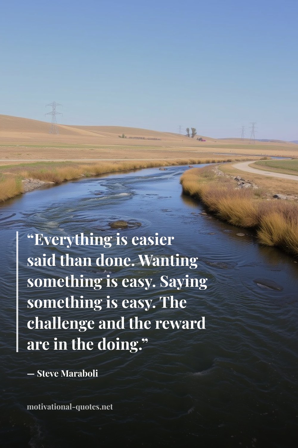 "“Everything is easier said than done. Wanting something is easy. Saying something is easy. The challenge and the reward are in the doing.”" — Steve Maraboli