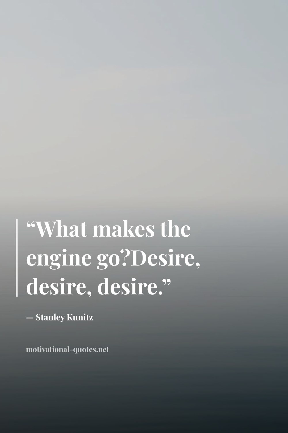 "“What makes the engine go?Desire, desire, desire.”" — Stanley Kunitz