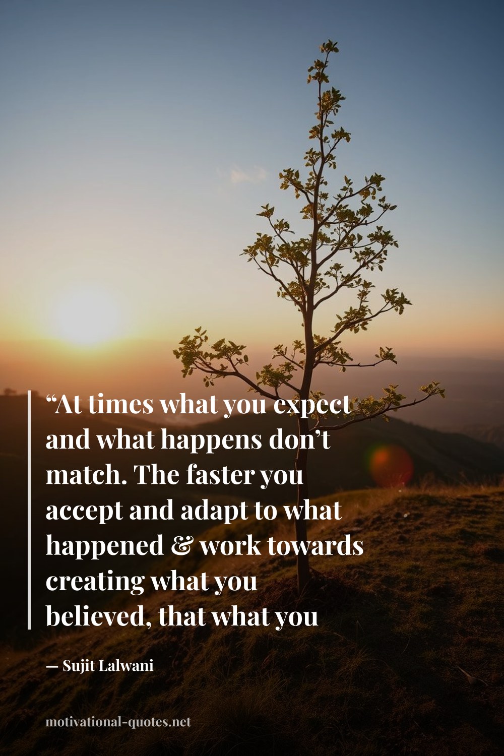 "“At times what you expect and what happens don’t match. The faster you accept and adapt to what happened & work towards creating what you believed, that what you expected gets created in a whole new way..!”" — Sujit Lalwani