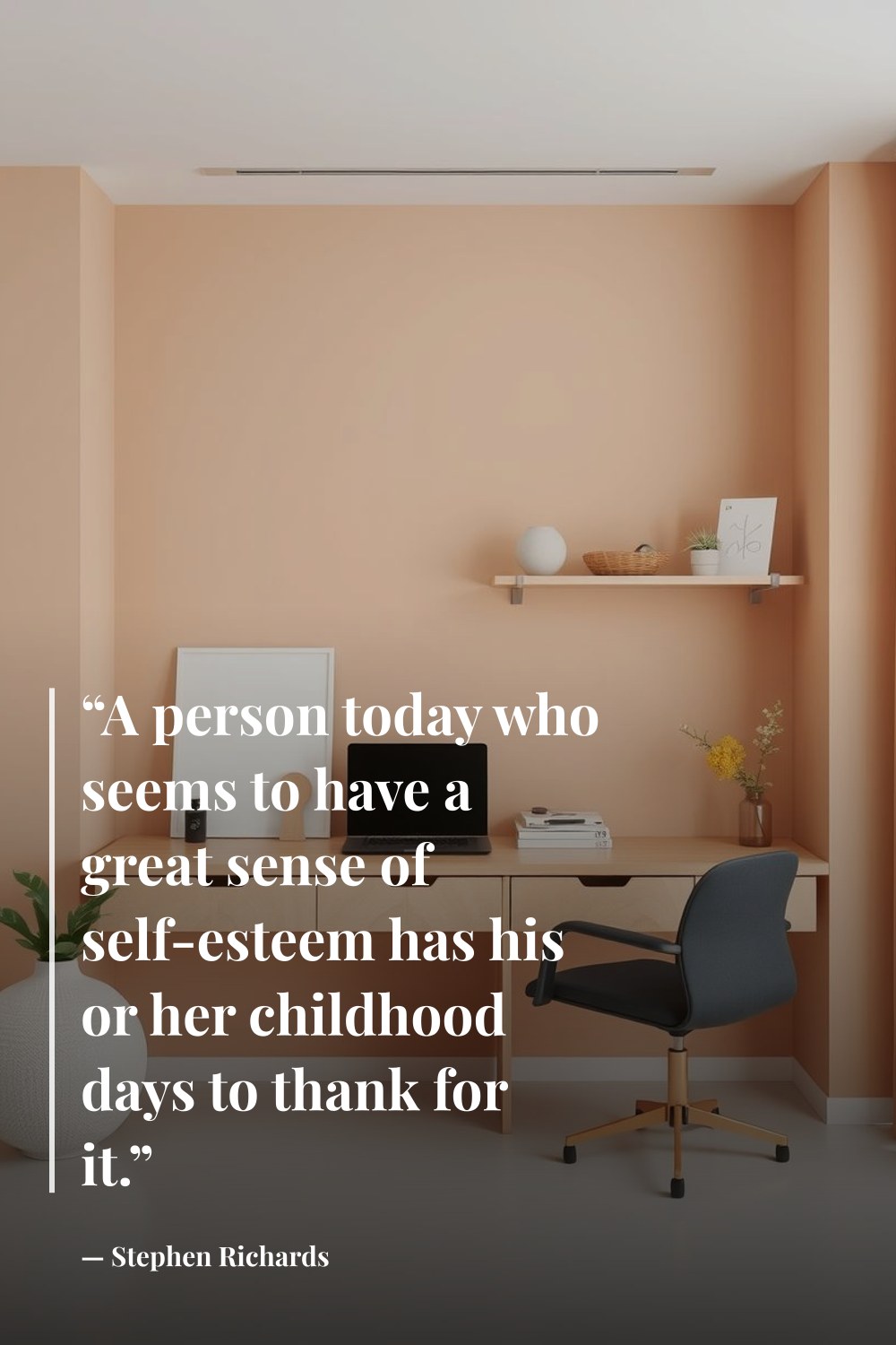 "“A person today who seems to have a great sense of self-esteem has his or her childhood days to thank for it.”" — Stephen Richards