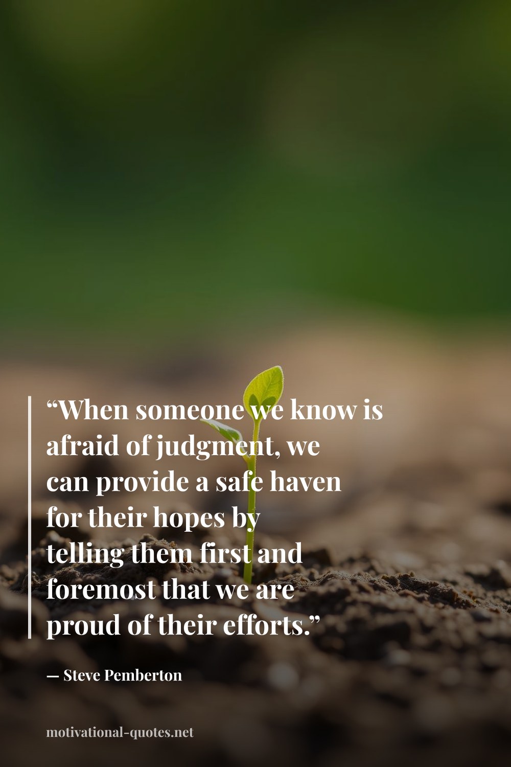 "“When someone we know is afraid of judgment, we can provide a safe haven for their hopes by telling them first and foremost that we are proud of their efforts.”" — Steve  Pemberton