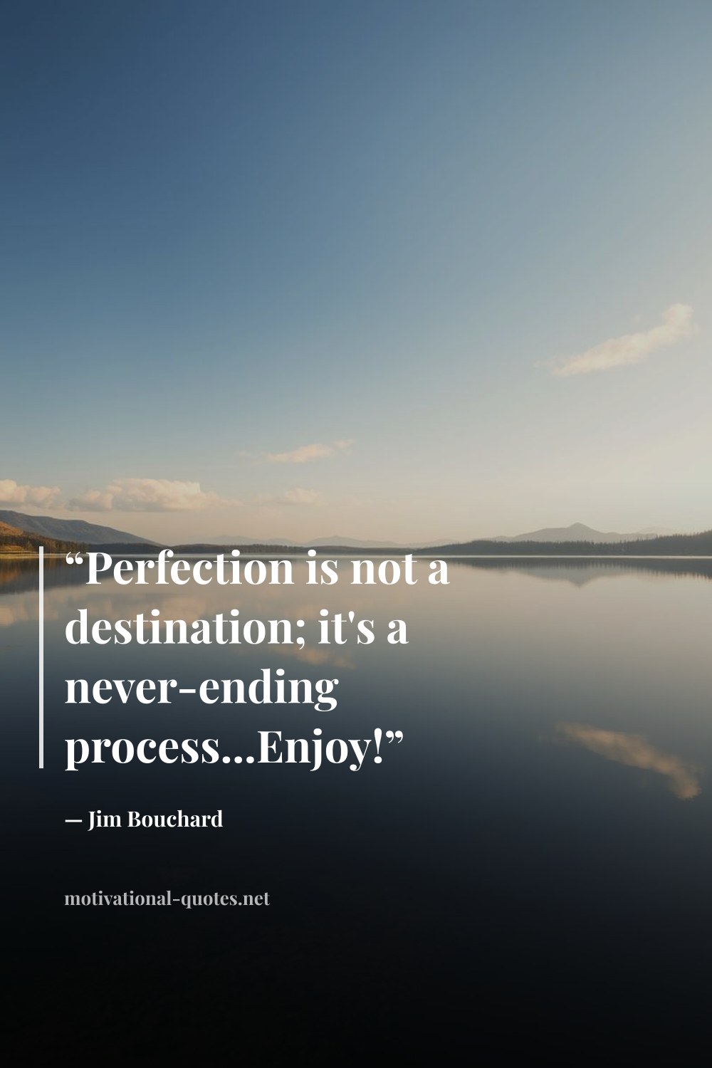 "“Perfection is not a destination; it's a never-ending process...Enjoy!”" — Jim Bouchard