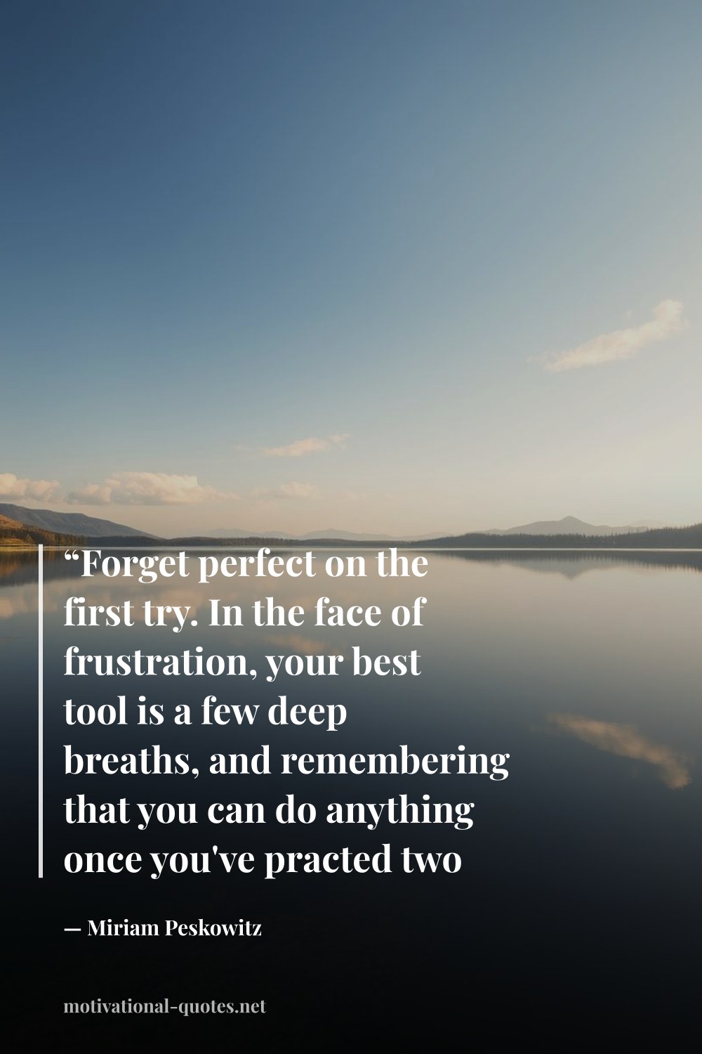 "“Forget perfect on the first try. In the face of frustration, your best tool is a few deep breaths, and remembering that you can do anything once you've practed two hundred times.”" — Miriam Peskowitz