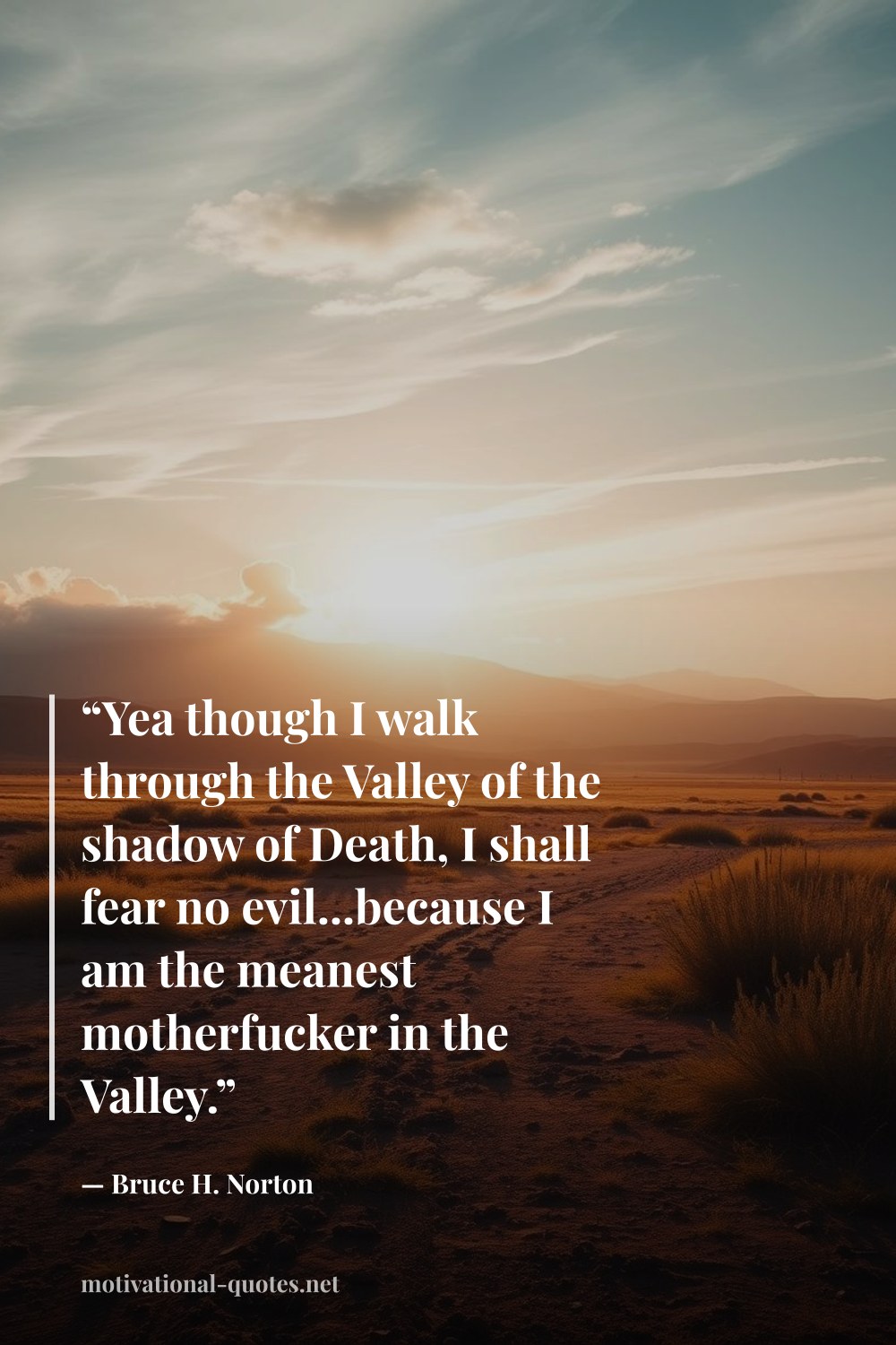 "“Yea though I walk through the Valley of the shadow of Death, I shall fear no evil...because I am the meanest motherfucker in the Valley.”" — Bruce H. Norton