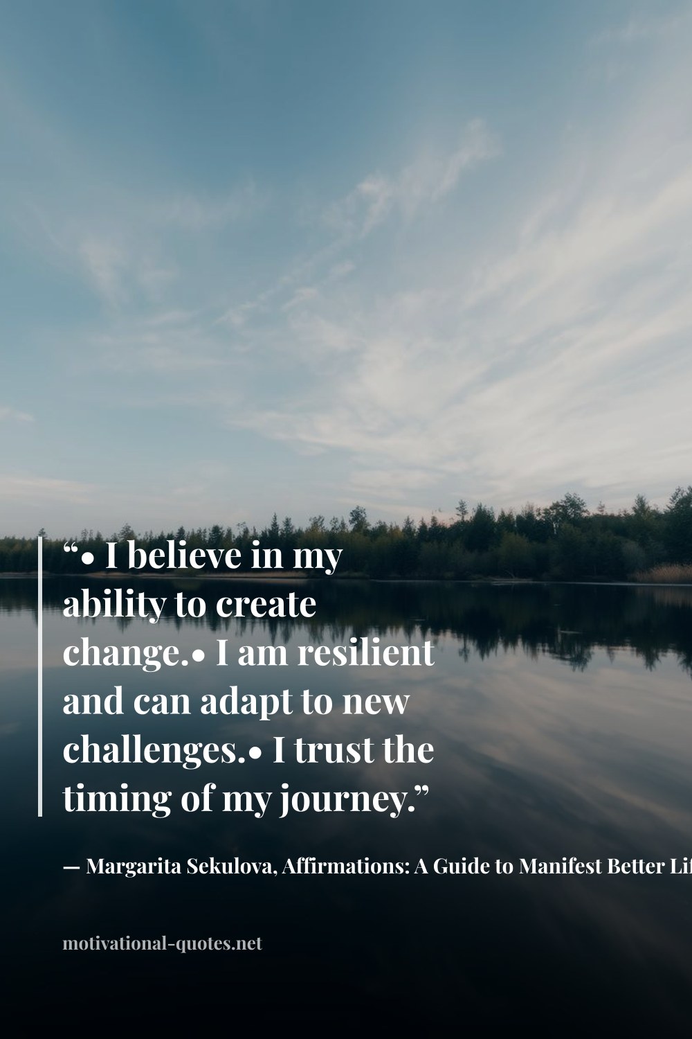 "“• I believe in my ability to create change.• I am resilient and can adapt to new challenges.• I trust the timing of my journey.”" — Margarita Sekulova, Affirmations: A Guide to Manifest Better Life