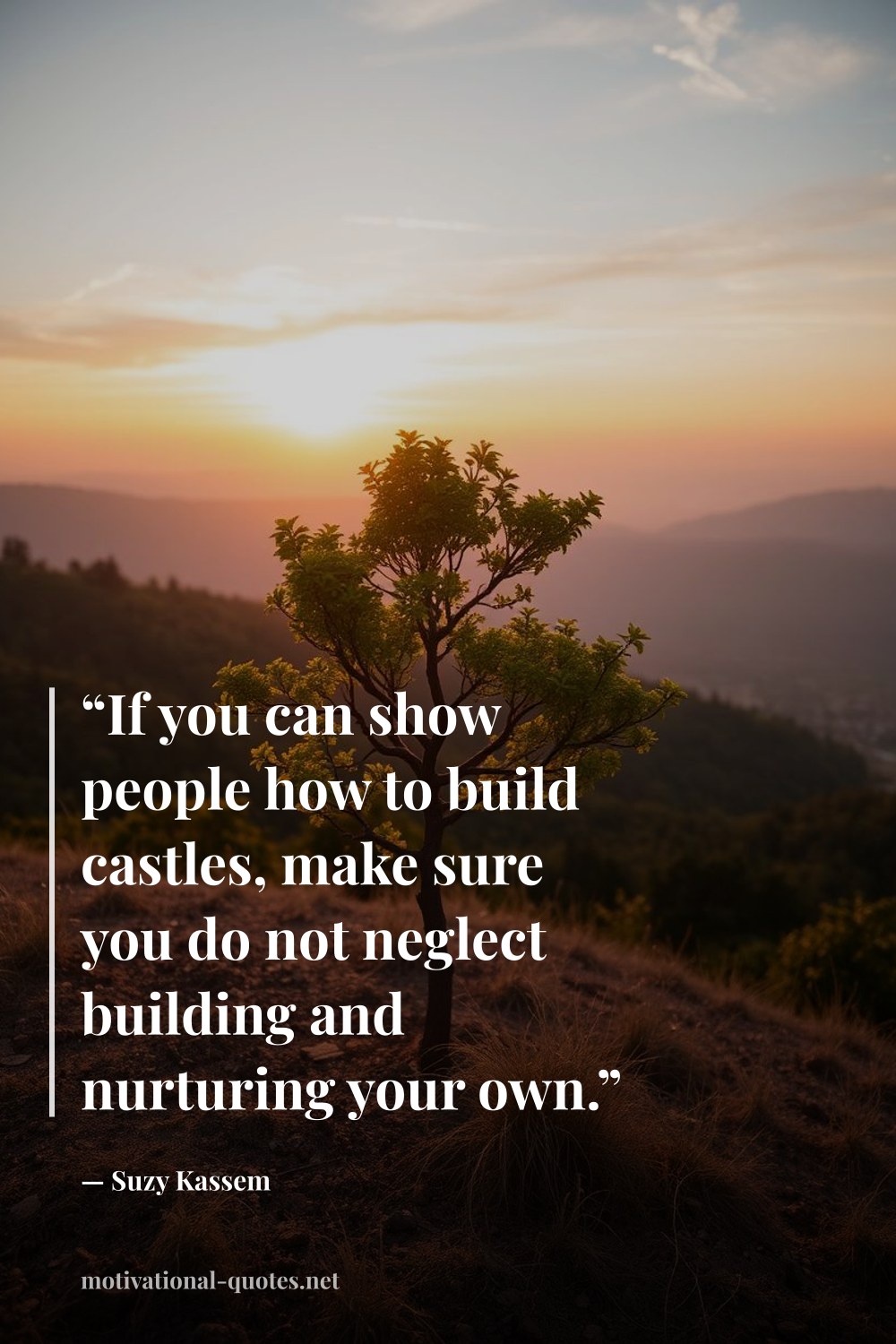 "“If you can show people how to build castles, make sure you do not neglect building and nurturing your own.”" — Suzy Kassem