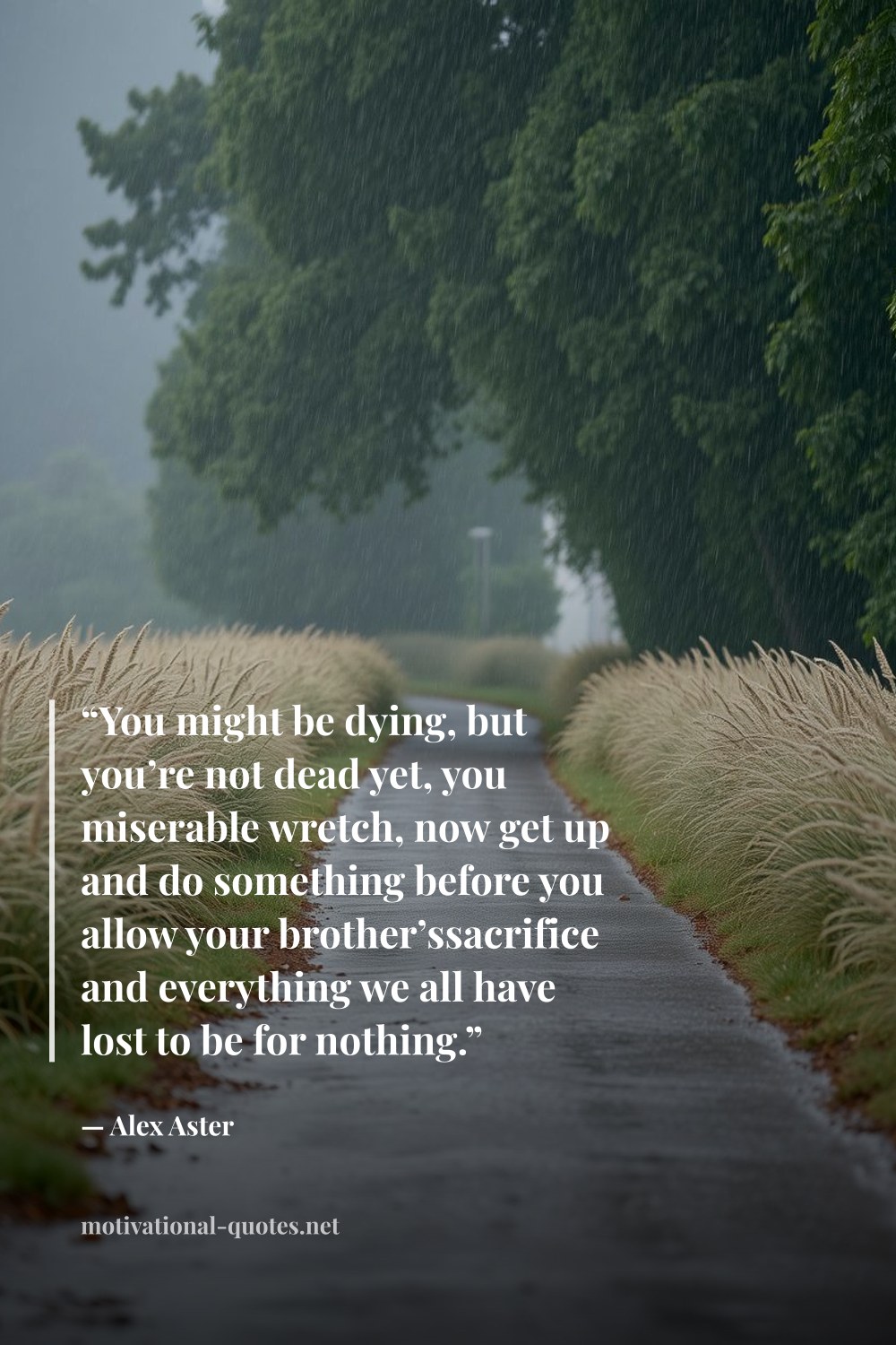 "“You might be dying, but you’re not dead yet, you miserable wretch, now get up and do something before you allow your brother’ssacrifice and everything we all have lost to be for nothing.”" — Alex Aster