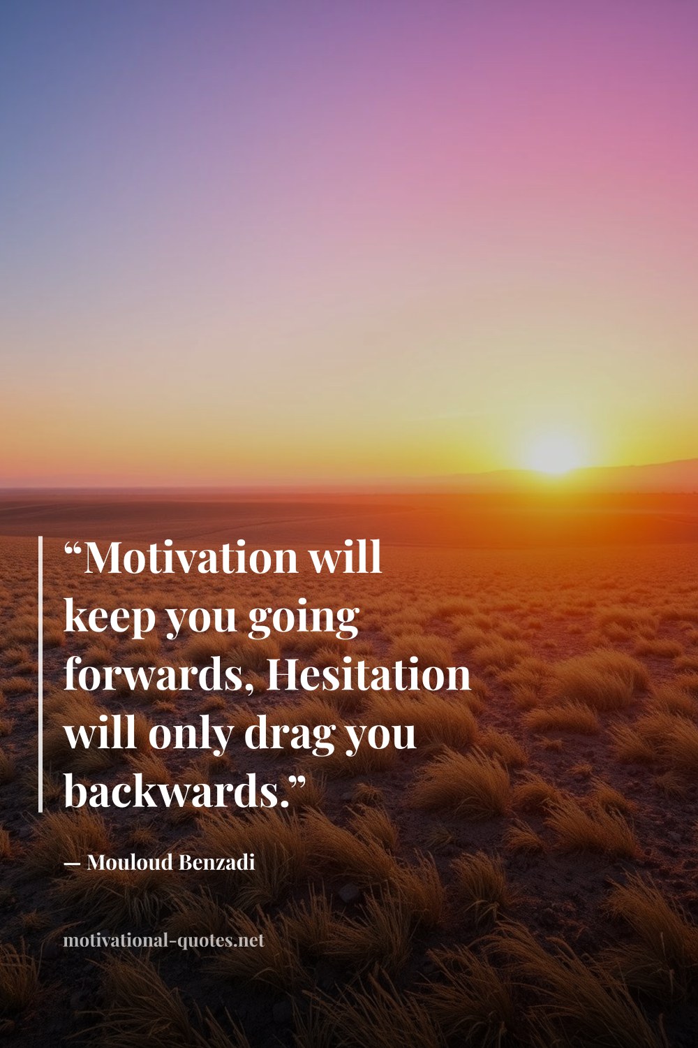 "“Motivation will keep you going forwards, Hesitation will only drag you backwards.”" — Mouloud Benzadi