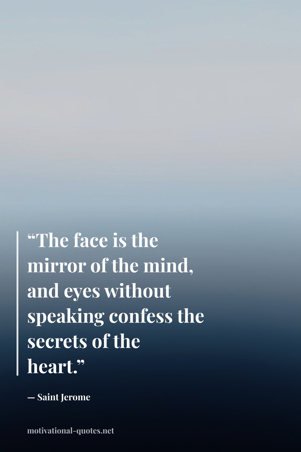 "“The face is the mirror of the mind, and eyes without speaking confess the secrets of the heart.”" — Saint Jerome