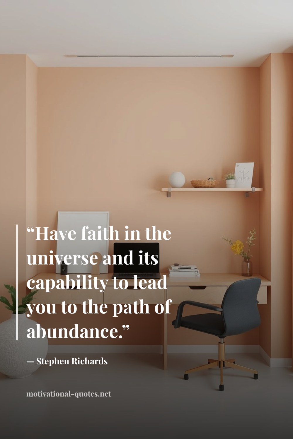 "“Have faith in the universe and its capability to lead you to the path of abundance.”" — Stephen Richards