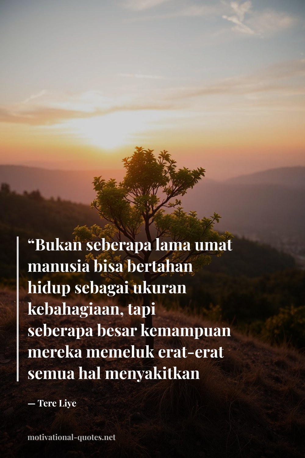 "“Bukan seberapa lama umat manusia bisa bertahan hidup sebagai ukuran kebahagiaan, tapi seberapa besar kemampuan mereka memeluk erat-erat semua hal menyakitkan yang mereka alami.”" — Tere Liye