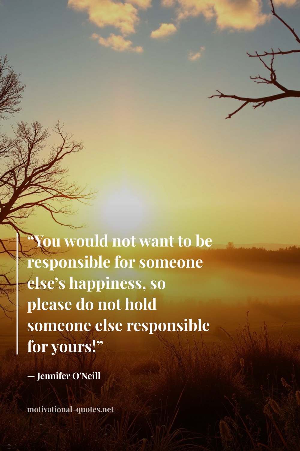 "“You would not want to be responsible for someone else’s happiness, so please do not hold someone else responsible for yours!”" — Jennifer O'Neill