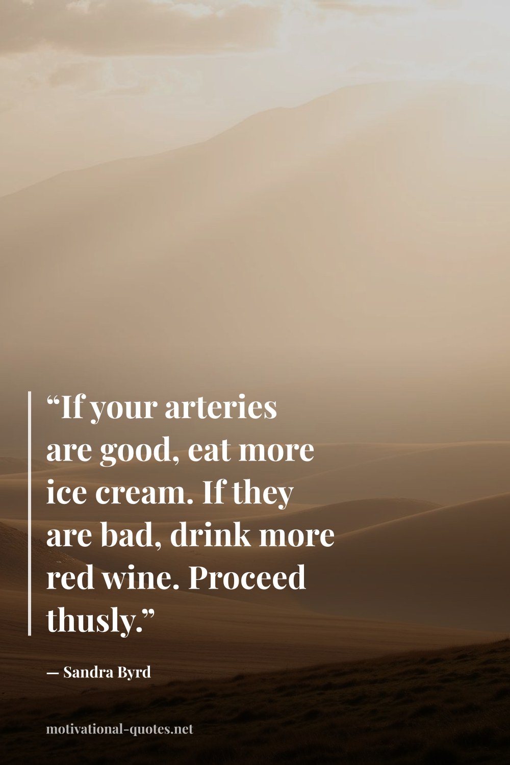"“If your arteries are good, eat more ice cream. If they are bad, drink more red wine. Proceed thusly.”" — Sandra Byrd