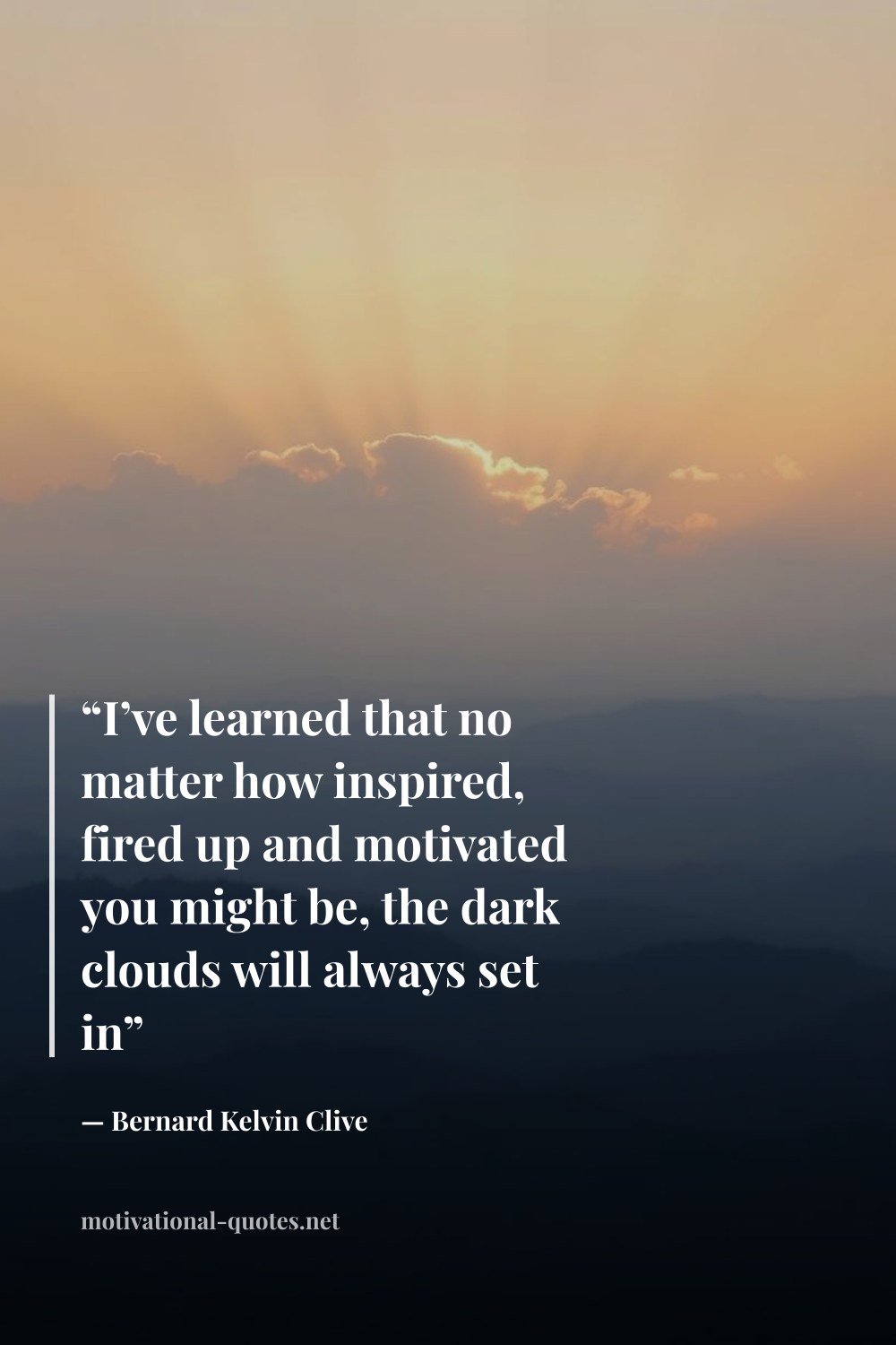 "“I’ve learned that no matter how inspired, fired up and motivated you might be, the dark clouds will always set in”" — Bernard Kelvin Clive