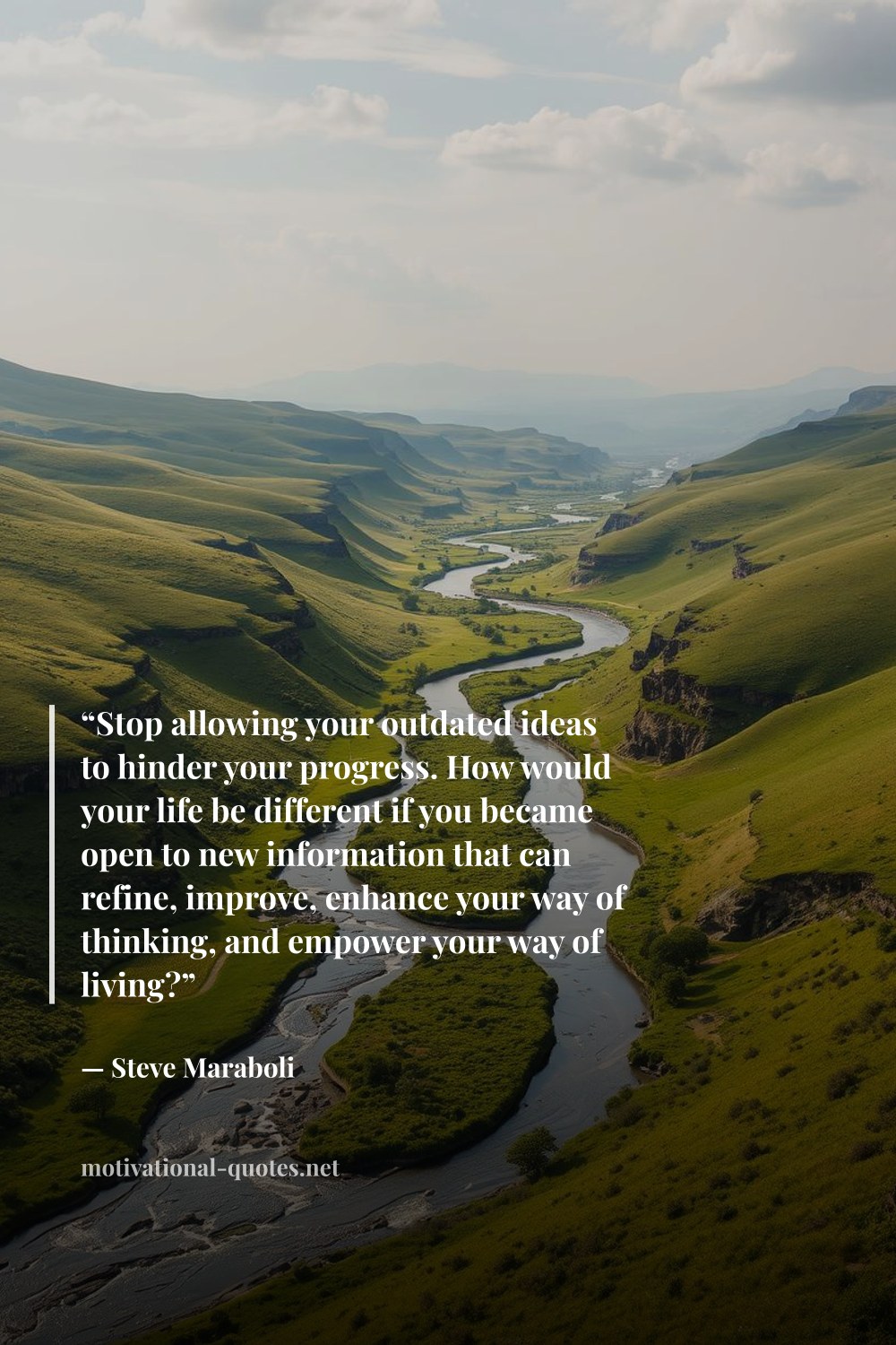 "“Stop allowing your outdated ideas to hinder your progress. How would your life be different if you became open to new information that can refine, improve, enhance your way of thinking, and empower your way of living?”" — Steve Maraboli