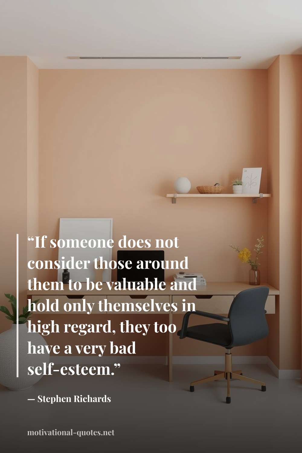 "“If someone does not consider those around them to be valuable and hold only themselves in high regard, they too have a very bad self-esteem.”" — Stephen Richards