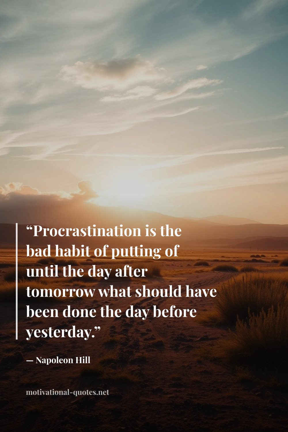 "“Procrastination is the bad habit of putting of until the day after tomorrow what should have been done the day before yesterday.”" — Napoleon Hill