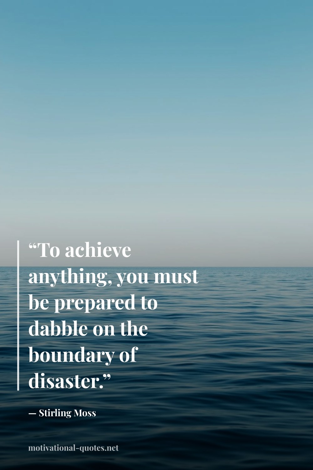 "“To achieve anything, you must be prepared to dabble on the boundary of disaster.”" — Stirling Moss