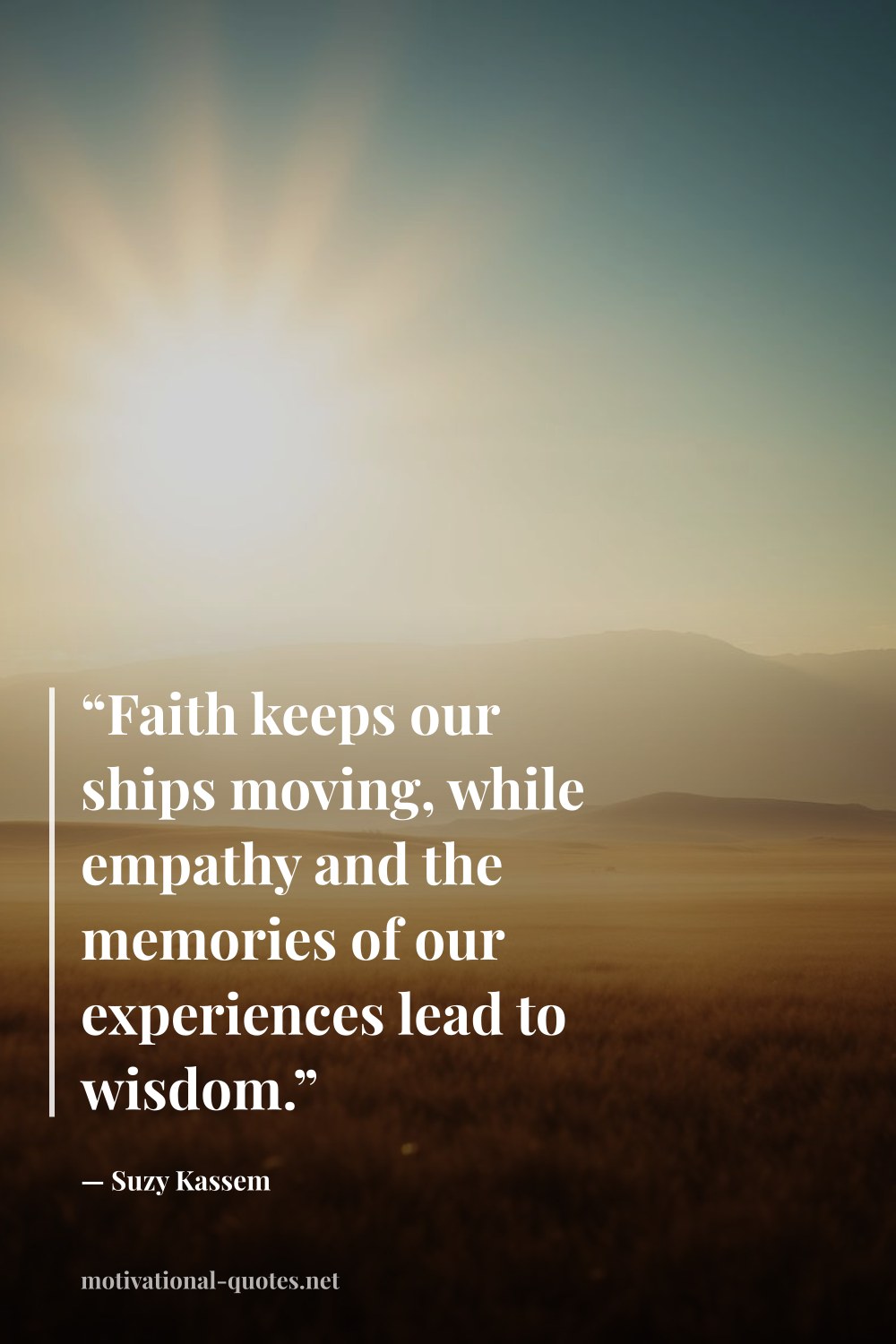 "“Faith keeps our ships moving, while empathy and the memories of our experiences lead to wisdom.”" — Suzy Kassem