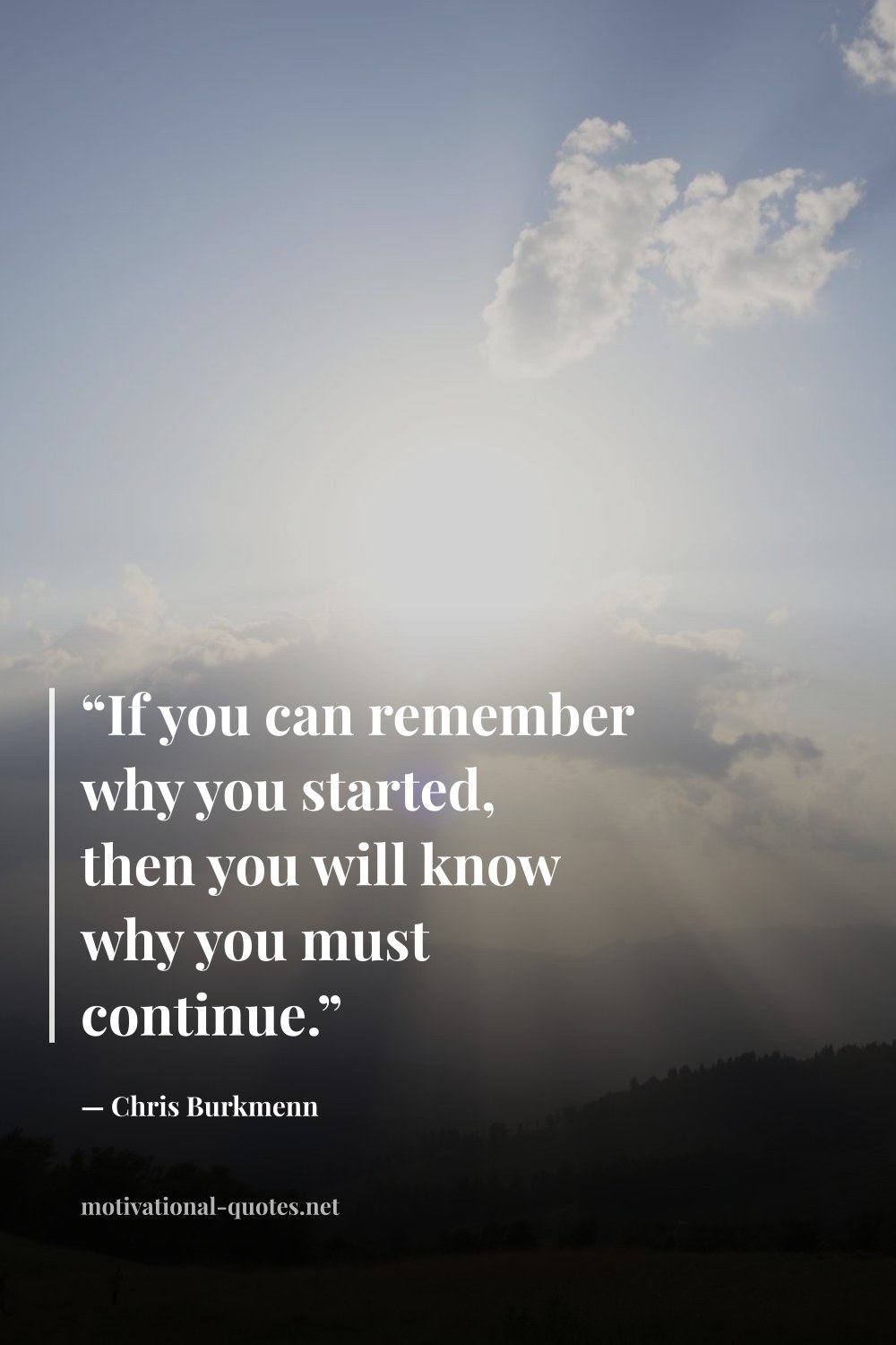 "“If you can remember why you started, then you will know why you must continue.”" — Chris Burkmenn