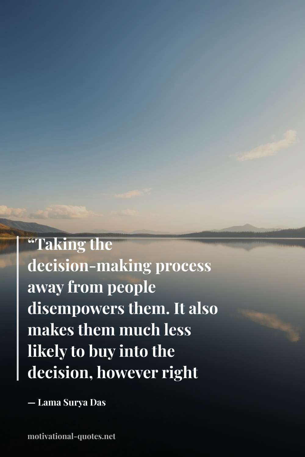 "“Taking the decision-making process away from people disempowers them. It also makes them much less likely to buy into the decision, however right it may be. One’s own conscience remains the ultimate arbiter.”" — Lama Surya Das