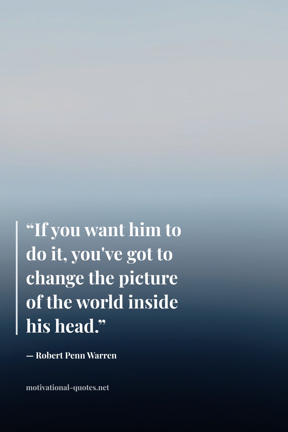 "“If you want him to do it, you've got to change the picture of the world inside his head.”" — Robert Penn Warren