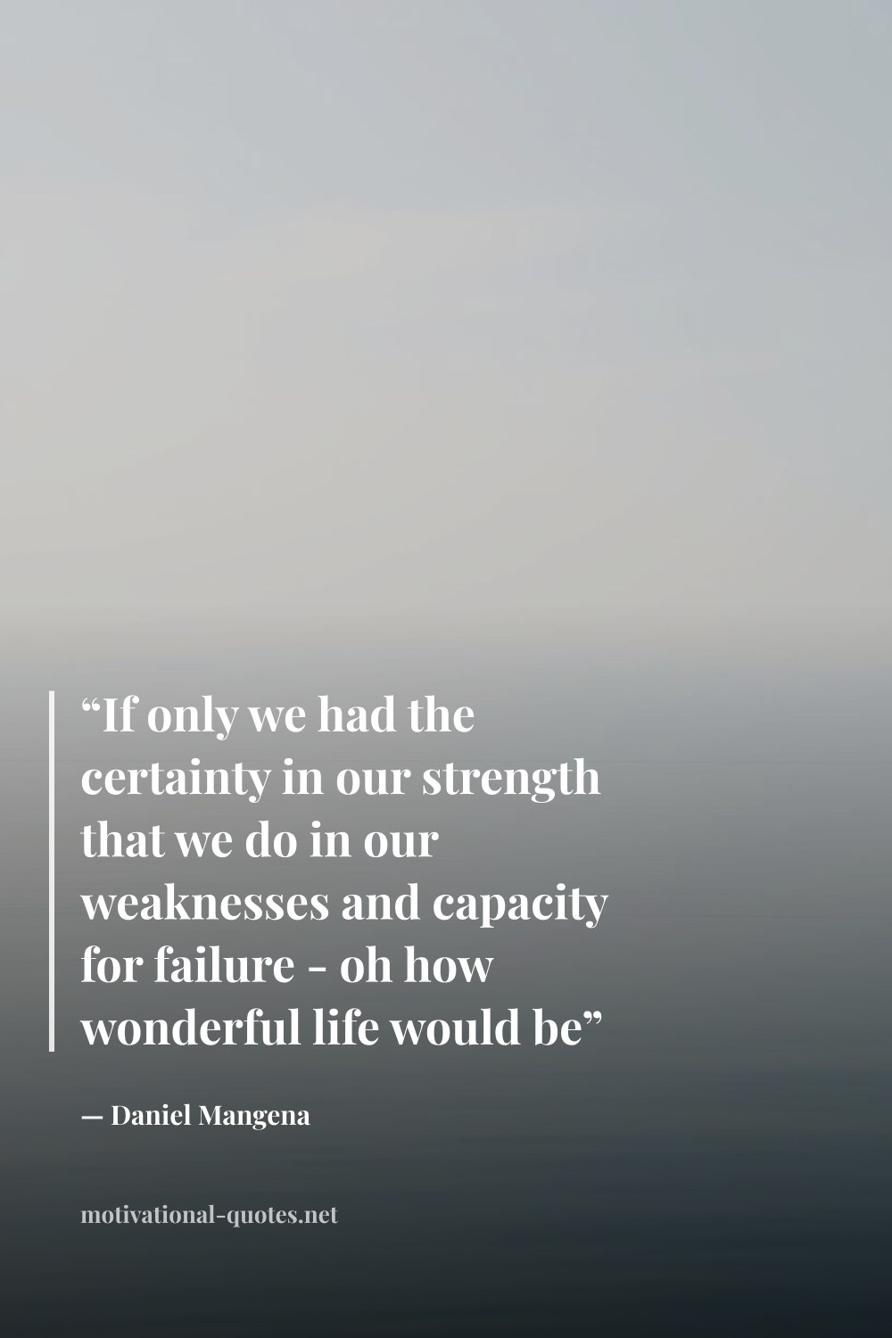 "“If only we had the certainty in our strength that we do in our weaknesses and capacity for failure - oh how wonderful life would be”" — Daniel Mangena