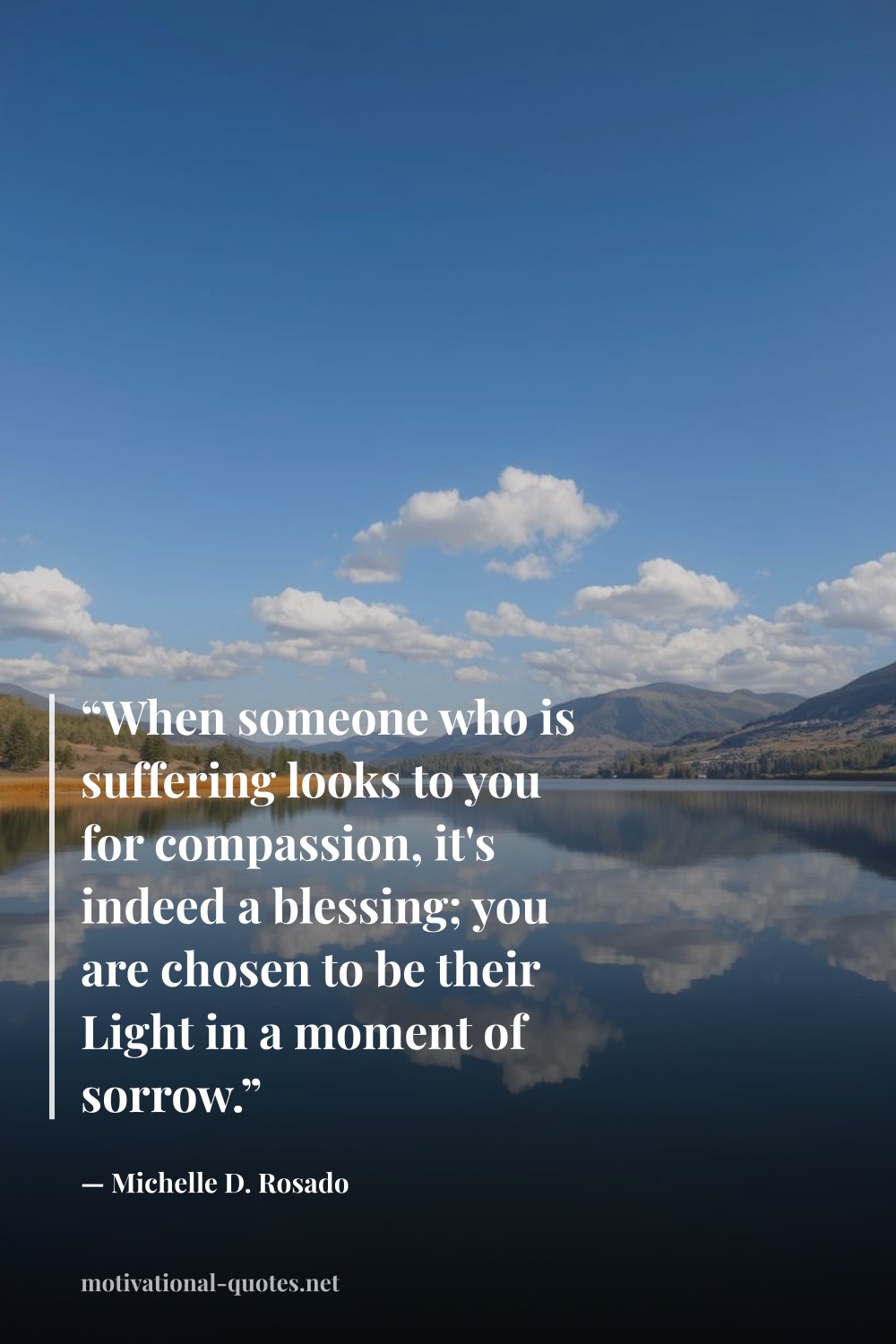"“When someone who is suffering looks to you for compassion, it's indeed a blessing; you are chosen to be their Light in a moment of sorrow.”" — Michelle D. Rosado
