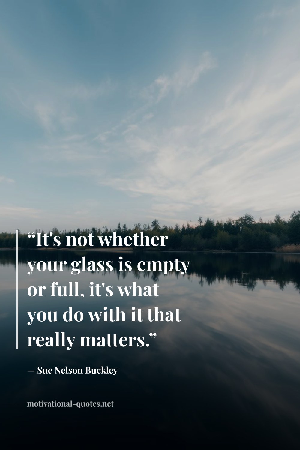 "“It's not whether your glass is empty or full, it's what you do with it that really matters.”" — Sue Nelson Buckley