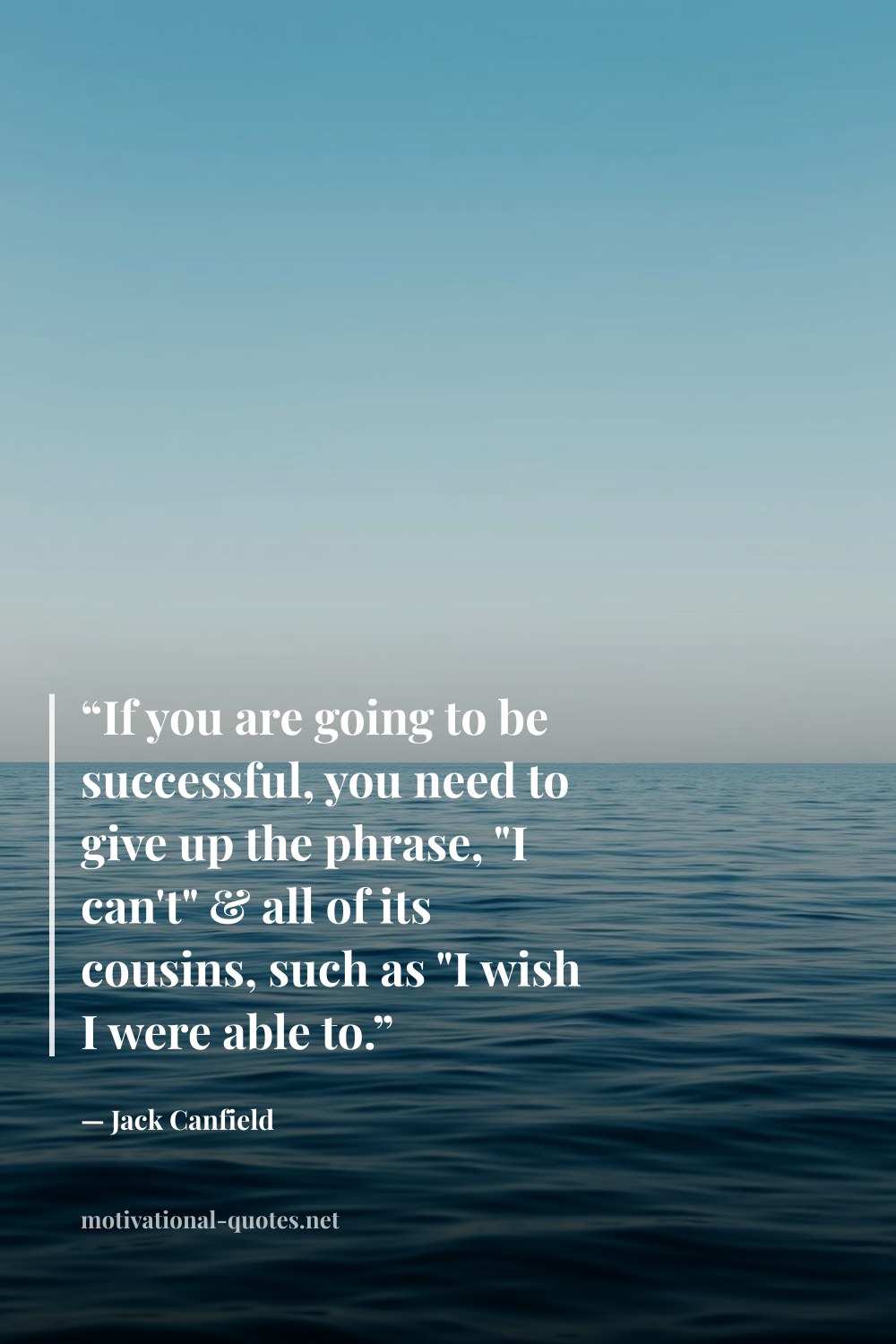 "“If you are going to be successful, you need to give up the phrase, "I can't" & all of its cousins, such as "I wish I were able to.”" — Jack Canfield