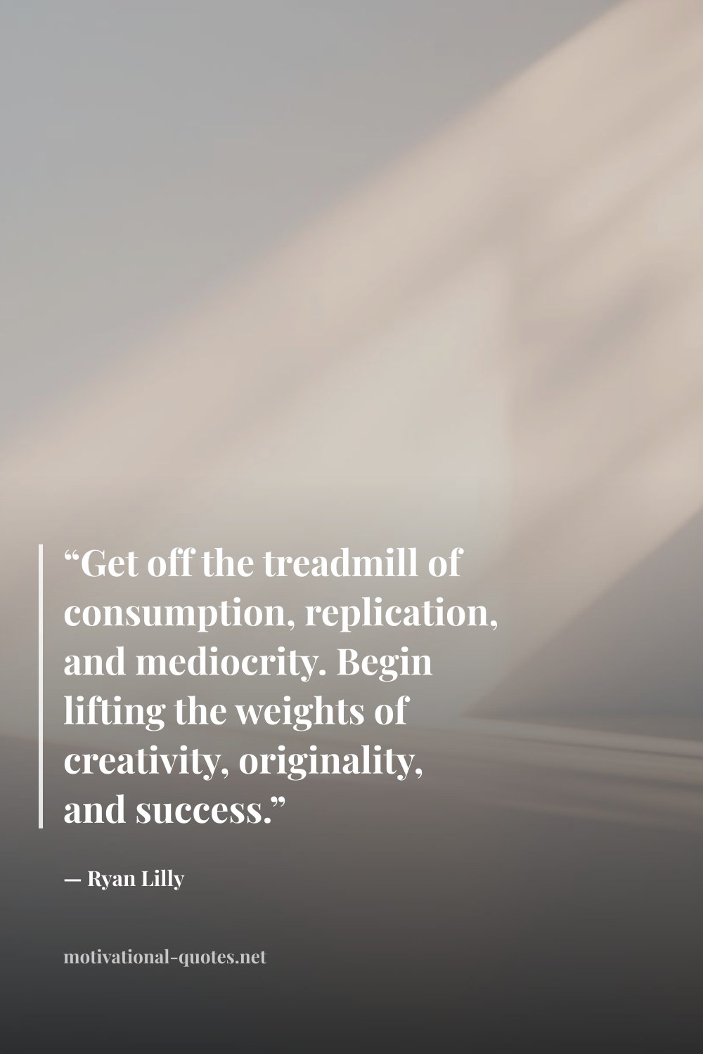 "“Get off the treadmill of consumption, replication, and mediocrity. Begin lifting the weights of creativity, originality, and success.”" — Ryan Lilly