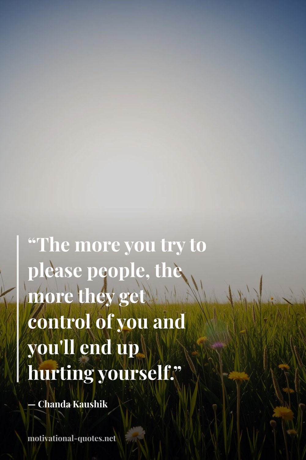 "“The more you try to please people, the more they get control of you and you'll end up hurting yourself.”" — Chanda Kaushik
