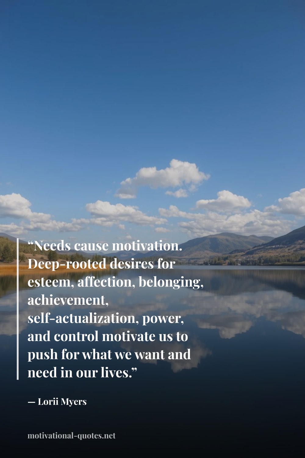 "“Needs cause motivation. Deep-rooted desires for esteem, affection, belonging, achievement, self-actualization, power, and control motivate us to push for what we want and need in our lives.”" — Lorii Myers