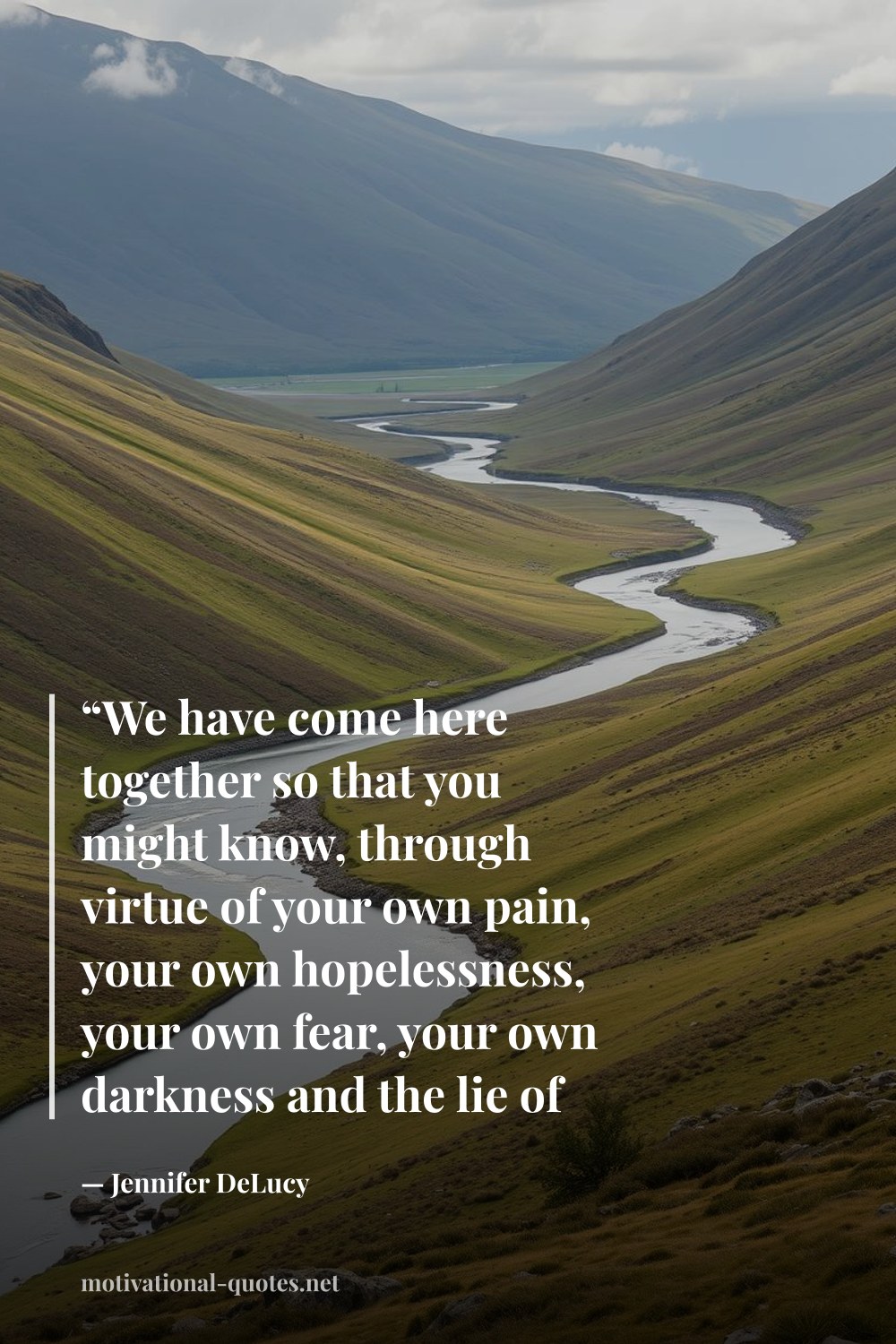 "“We have come here together so that you might know, through virtue of your own pain, your own hopelessness, your own fear, your own darkness and the lie of powerlessness, the very actual power of your own will, of the will of your soul.”" — Jennifer DeLucy