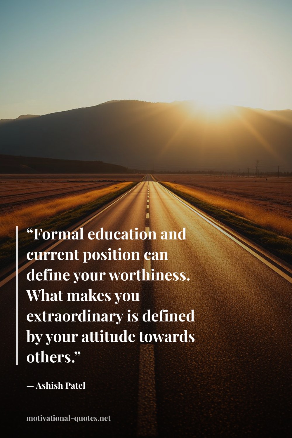"“Formal education and current position can define your worthiness. What makes you extraordinary is defined by your attitude towards others.”" — Ashish Patel