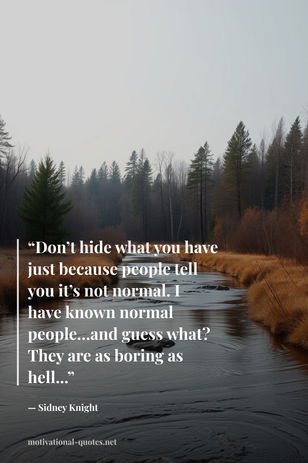 "“Don’t hide what you have just because people tell you it’s not normal. I have known normal people…and guess what? They are as boring as hell...”" — Sidney Knight