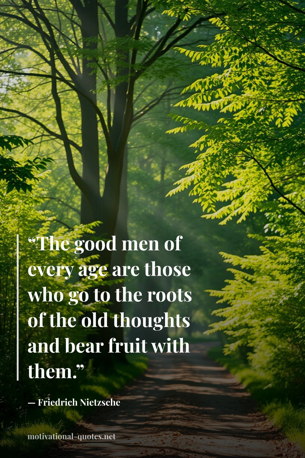 "“The good men of every age are those who go to the roots of the old thoughts and bear fruit with them.”" — Friedrich Nietzsche