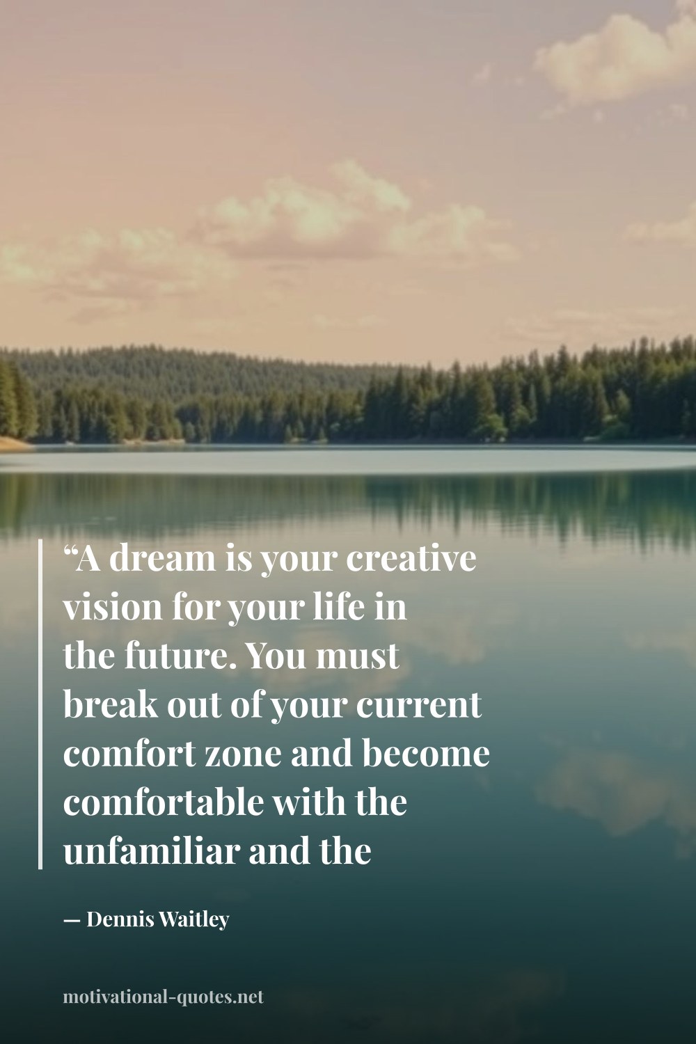 "“A dream is your creative vision for your life in the future. You must break out of your current comfort zone and become comfortable with the unfamiliar and the unknown.”" — Dennis Waitley